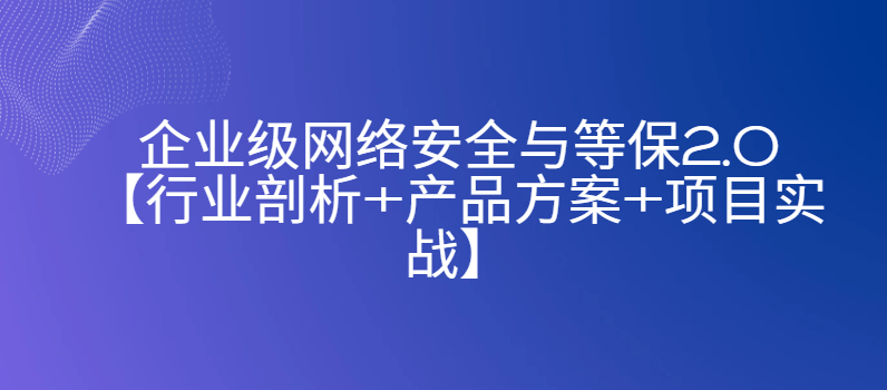 企业级网络安全与等保2.0【行业剖析+产品方案+项目实战】