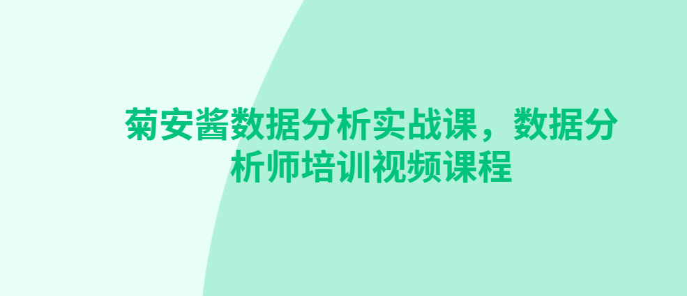 菊安酱数据分析实战课，数据分析师培训视频课程|价值1279