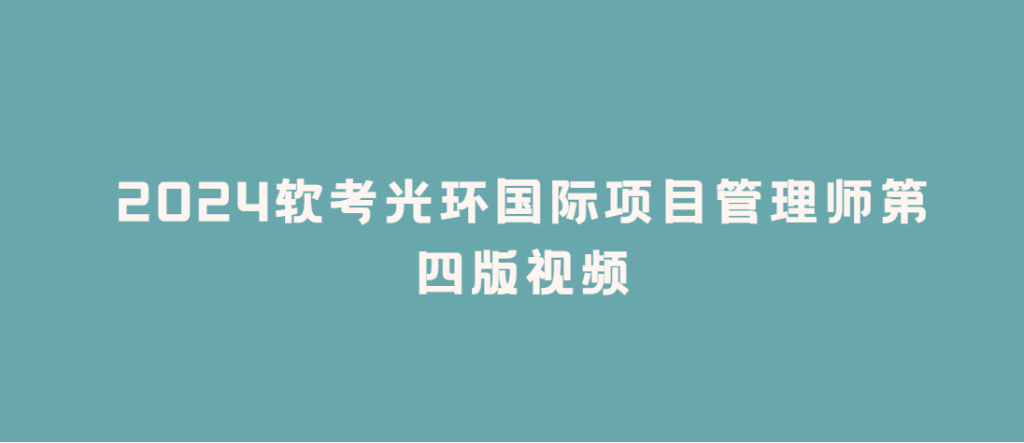 2024软考光环国际项目管理师第四版视频|价值5300