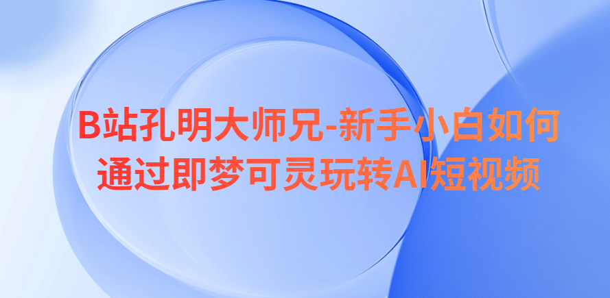 B站孔明大师兄-新手小白如何通过即梦可灵玩转AI短视频